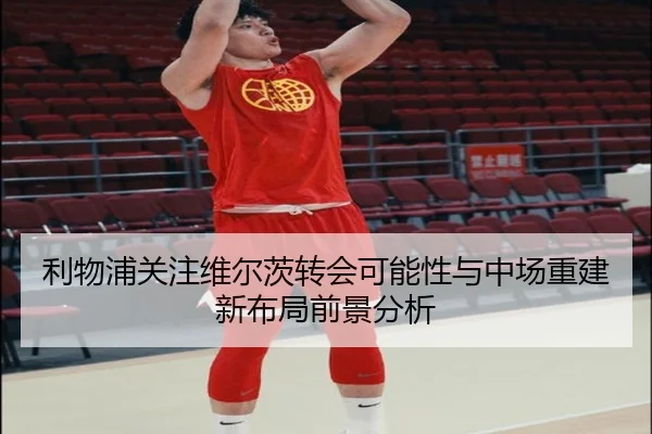 利物浦关注维尔茨转会可能性与中场重建新布局前景分析