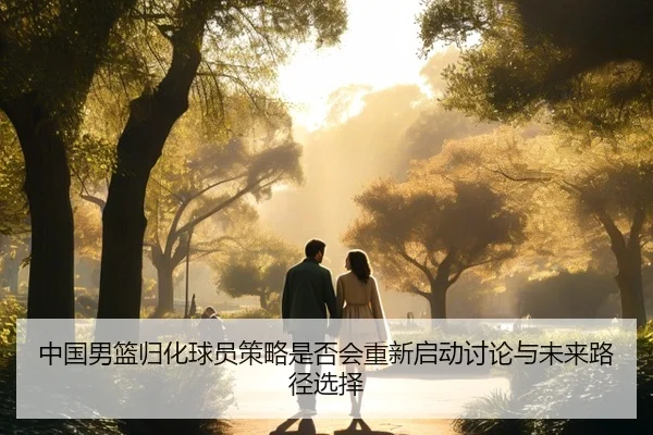 中国男篮归化球员策略是否会重新启动讨论与未来路径选择