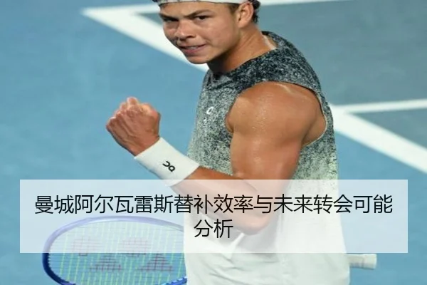 曼城阿尔瓦雷斯替补效率与未来转会可能分析