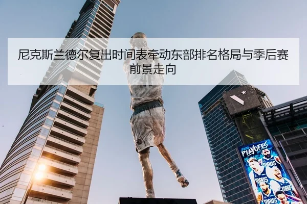 尼克斯兰德尔复出时间表牵动东部排名格局与季后赛前景走向 | kaiyun