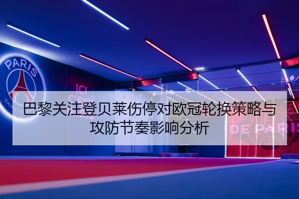 巴黎关注登贝莱伤停对欧冠轮换策略与攻防节奏影响分析