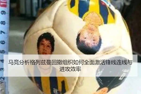 马竞分析格列兹曼回撤组织如何全面激活锋线连线与进攻效率 | kaiyun