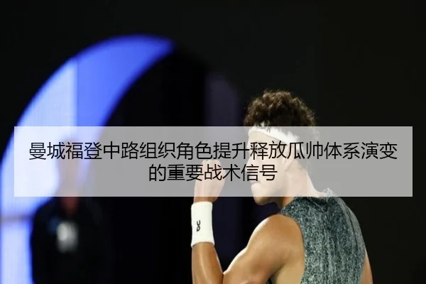 曼城福登中路组织角色提升释放瓜帅体系演变的重要战术信号 | kaiyun