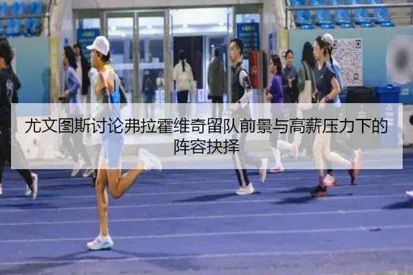 尤文图斯讨论弗拉霍维奇留队前景与高薪压力下的阵容抉择 | kaiyun
