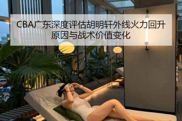 CBA广东深度评估胡明轩外线火力回升原因与战术价值变化 | kaiyun
