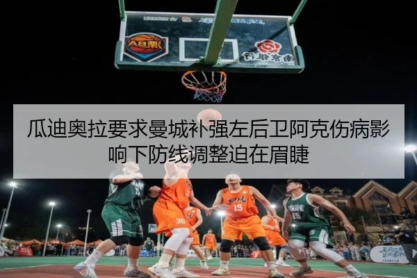 瓜迪奥拉要求曼城补强左后卫阿克伤病影响下防线调整迫在眉睫 | kaiyun