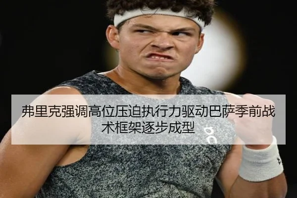 弗里克强调高位压迫执行力驱动巴萨季前战术框架逐步成型