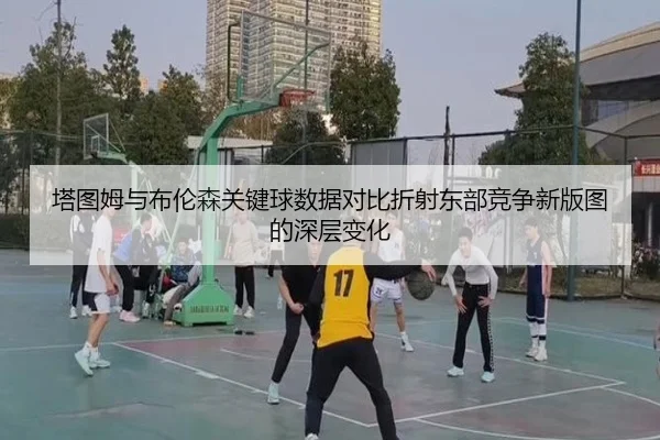 塔图姆与布伦森关键球数据对比折射东部竞争新版图的深层变化 | kaiyun